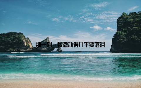 那一刻, 我激动得几乎要落泪