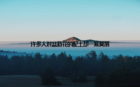 许多人对盆栽花的配土却一筹莫展