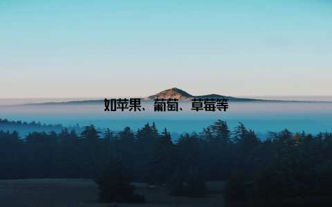 如苹果、葡萄、草莓等